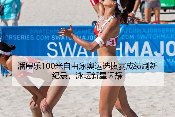 潘展乐100米自由泳奥运选拔赛成绩刷新纪录，泳坛新星闪耀