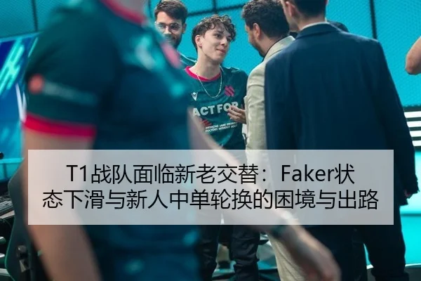 T1战队面临新老交替：Faker状态下滑与新人中单轮换的困境与出路