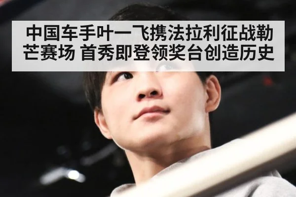 中国车手叶一飞携法拉利征战勒芒赛场 首秀即登领奖台创造历史