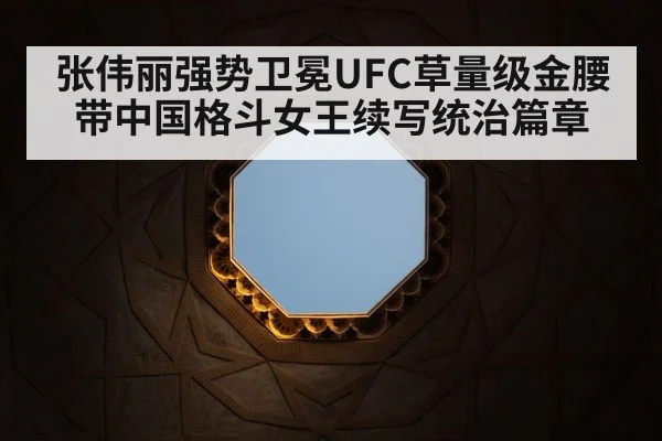 张伟丽强势卫冕UFC草量级金腰带中国格斗女王续写统治篇章