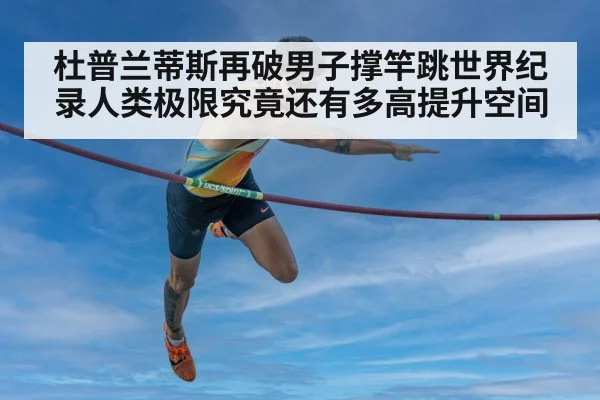 杜普兰蒂斯再破男子撑竿跳世界纪录人类极限究竟还有多高提升空间