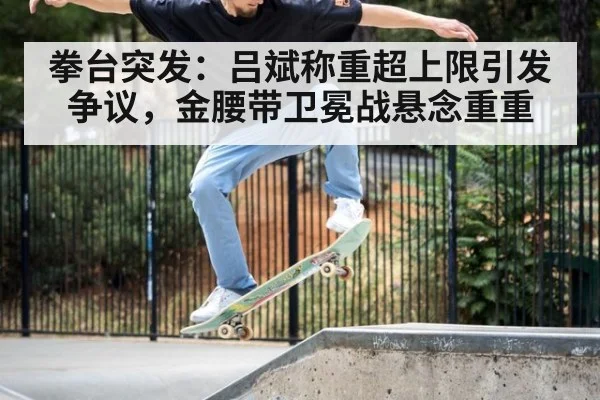 拳台突发：吕斌称重超上限引发争议，金腰带卫冕战悬念重重