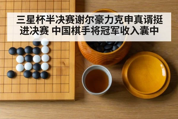 三星杯半决赛谢尔豪力克申真谞挺进决赛 中国棋手将冠军收入囊中