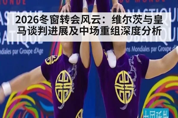2026冬窗转会风云:维尔茨与皇马谈判进展及中场重组深度分析
